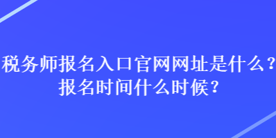 稅務師報名入口官網網址是什么？報名時間什么時候？