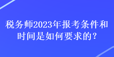 稅務師2023年報考條件和時間是如何要求的？