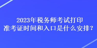 2023年稅務(wù)師考試打印準(zhǔn)考證時(shí)間和入口是什么安排？