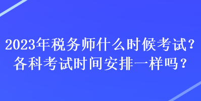 2023年稅務(wù)師什么時候考試？各科考試時間安排一樣嗎？