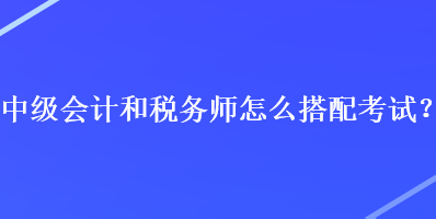 中級(jí)會(huì)計(jì)和稅務(wù)師怎么搭配考試？