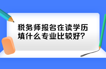 稅務師報名在讀學歷填什么專業(yè)比較好？