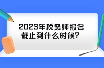 2023年稅務(wù)師報(bào)名截止到什么時(shí)候？