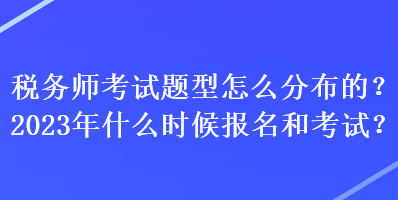 稅務(wù)師考試題型怎么分布的？2023年什么時候報名和考試？