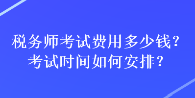 稅務(wù)師考試費(fèi)用多少錢？考試時間如何安排？