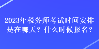 2023年稅務師考試時間安排是在哪天？什么時候報名？