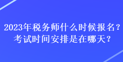 2023年稅務(wù)師什么時(shí)候報(bào)名？考試時(shí)間安排是在哪天？