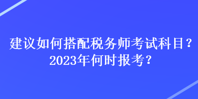 建議如何搭配稅務(wù)師考試科目？2023年何時報考？