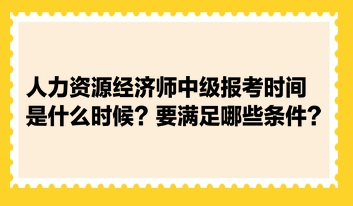 人力資源經(jīng)濟(jì)師中級(jí)報(bào)考時(shí)間是什么時(shí)候？要滿足哪些條件？