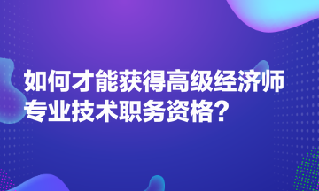 如何才能獲得高級經(jīng)濟(jì)師專業(yè)技術(shù)職務(wù)資格？