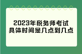 2023年稅務(wù)師考試具體時(shí)間是幾點(diǎn)到幾點(diǎn)？