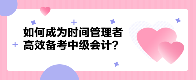 如何成為時(shí)間管理者高效備考中級(jí)會(huì)計(jì)職稱？以下方法建議你掌握！