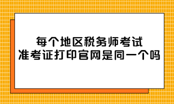 每個地區(qū)稅務(wù)師考試準考證打印官網(wǎng)是同一個嗎？