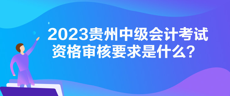 2023貴州中級(jí)會(huì)計(jì)考試資格審核要求是什么？