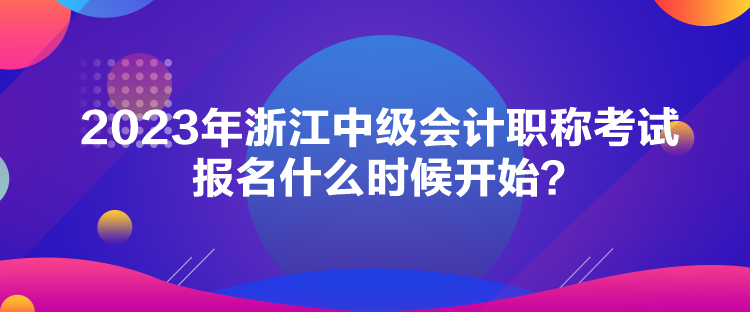 2023年浙江中級(jí)會(huì)計(jì)職稱(chēng)考試報(bào)名什么時(shí)候開(kāi)始？