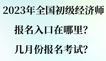 2023年全國(guó)初級(jí)經(jīng)濟(jì)師報(bào)名入口在哪里？幾月份報(bào)名考試？