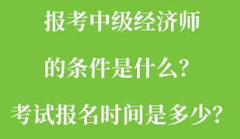 報(bào)考中級(jí)經(jīng)濟(jì)師的條件是什么？考試報(bào)名時(shí)間是多少？