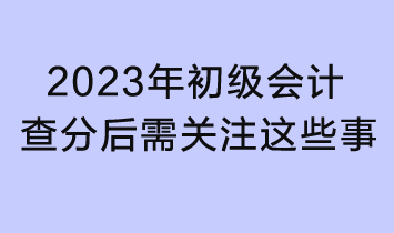 2023初級會計查分入口已開通！查分后還需關(guān)注這些事