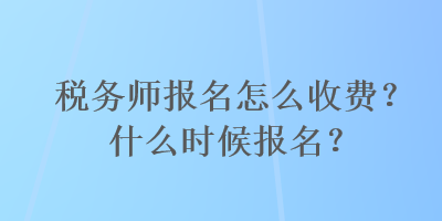 稅務(wù)師報(bào)名怎么收費(fèi)？什么時(shí)候報(bào)名？