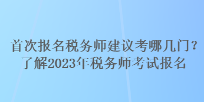 首次報(bào)名稅務(wù)師建議考哪幾門？了解2023年稅務(wù)師考試報(bào)名