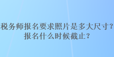 稅務(wù)師報(bào)名要求照片是多大尺寸？報(bào)名什么時(shí)候截止？