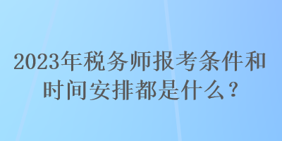 2023年稅務(wù)師報(bào)考條件和時(shí)間安排都是什么？