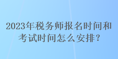 2023年稅務(wù)師報名時間和考試時間怎么安排？