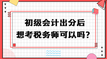 初級會計出分后想考稅務(wù)師可以嗎？