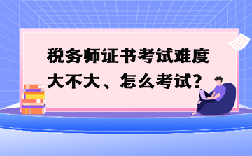 稅務(wù)師證書(shū)考試難度大不大、怎么考試