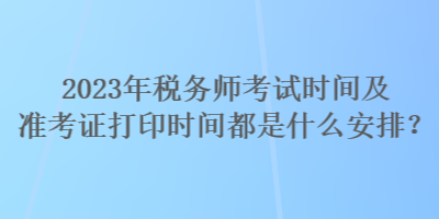 2023年稅務(wù)師考試時(shí)間及準(zhǔn)考證打印時(shí)間都是什么安排？