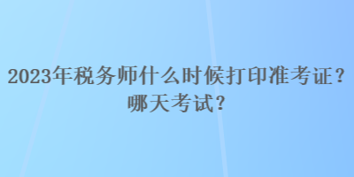 2023年稅務(wù)師什么時(shí)候打印準(zhǔn)考證？哪天考試？