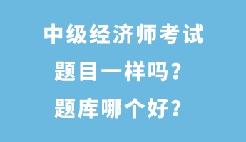 中級(jí)經(jīng)濟(jì)師考試題目一樣嗎？題庫(kù)哪個(gè)好？