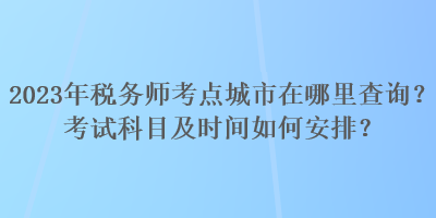 2023年稅務(wù)師考點城市在哪里查詢？考試科目及時間如何安排？