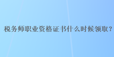 稅務師職業(yè)資格證書什么時候領??？