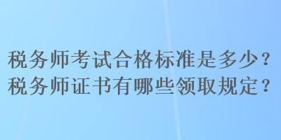 稅務師考試合格標準是多少？稅務師證書有哪些領(lǐng)取規(guī)定？