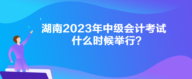 湖南2023年中級(jí)會(huì)計(jì)考試什么時(shí)候舉行？