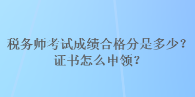 稅務(wù)師考試成績合格分是多少？證書怎么申領(lǐng)？