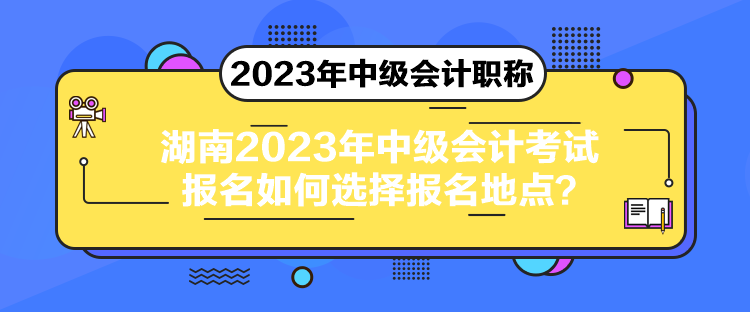 湖南2023年中級(jí)會(huì)計(jì)考試報(bào)名如何選擇報(bào)名地點(diǎn)？