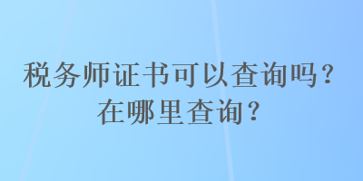 稅務(wù)師證書(shū)可以查詢(xún)嗎？在哪里查詢(xún)？