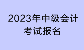 2023年中級會計(jì)考試報名