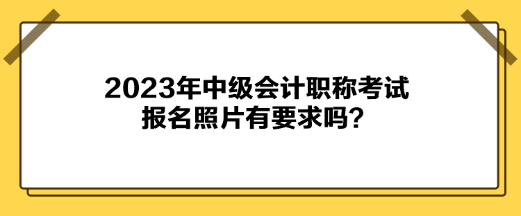 2023年中級(jí)會(huì)計(jì)職稱考試報(bào)名照片有要求嗎？