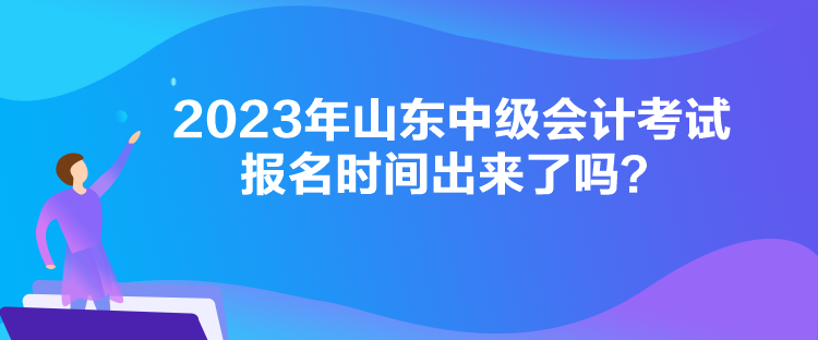 2023年山東中級(jí)會(huì)計(jì)考試報(bào)名時(shí)間出來(lái)了嗎？