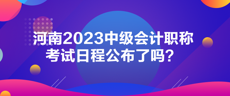 河南2023中級(jí)會(huì)計(jì)職稱考試日程公布了嗎？