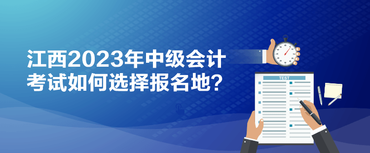 江西2023年中級(jí)會(huì)計(jì)考試如何選擇報(bào)名地？