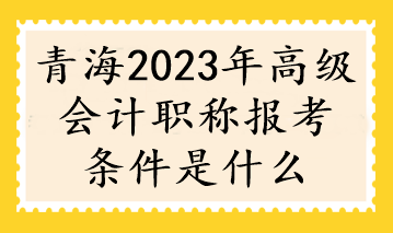 青海2023年高級會計職稱報考條件是什么