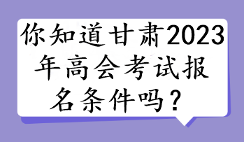 你知道甘肅2023年高會考試報名條件嗎？