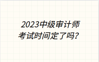 2023年中級審計(jì)師考試時(shí)間定了嗎？