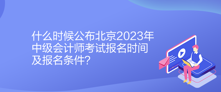 什么時候公布北京2023年中級會計師考試報名時間及報名條件？