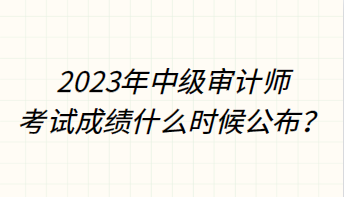 2023年中級(jí)審計(jì)師考試成績(jī)什么時(shí)候公布？