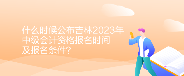 什么時(shí)候公布吉林2023年中級(jí)會(huì)計(jì)資格報(bào)名時(shí)間及報(bào)名條件？